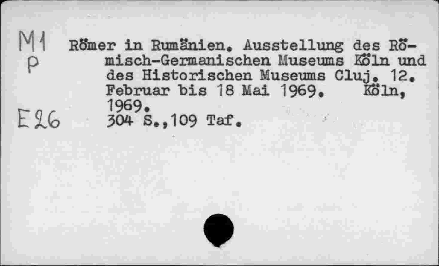 ﻿Mi P
Elfe
Römer in Rumänien. Ausstellung des Römisch-Germanischen Museums Köln und des Historischen Museums Cluj. 12. Februar bis 18 Mai 1969* Köln, 1969.
504 S.,109 Taf.